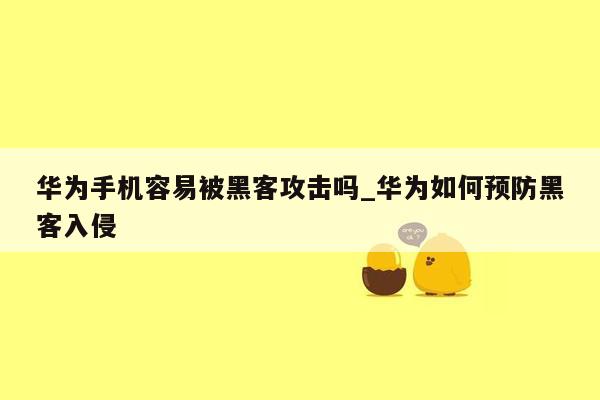 华为手机容易被黑客攻击吗_华为如何预防黑客入侵