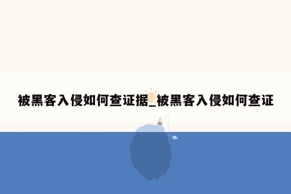 被黑客入侵如何查证据_被黑客入侵如何查证