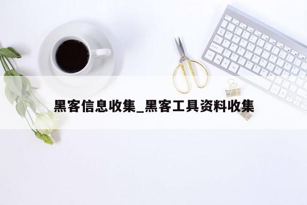 黑客信息收集_黑客工具资料收集