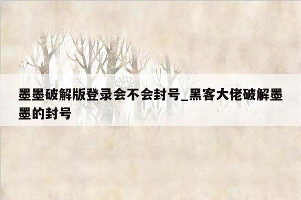 墨墨破解版登录会不会封号_黑客大佬破解墨墨的封号