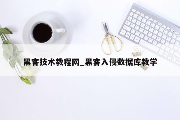 黑客技术教程网_黑客入侵数据库教学