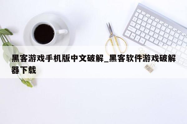 黑客游戏手机版中文破解_黑客软件游戏破解器下载