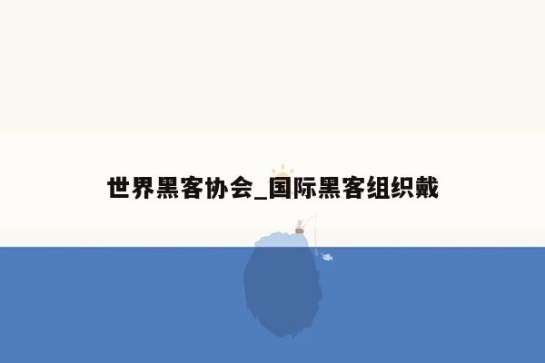 世界黑客协会_国际黑客组织戴