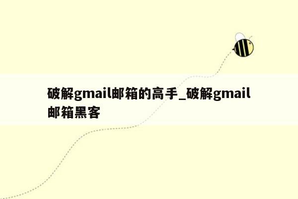 破解gmail邮箱的高手_破解gmail邮箱黑客