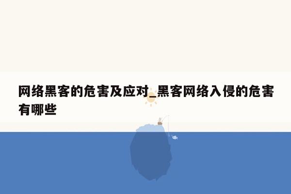 网络黑客的危害及应对_黑客网络入侵的危害有哪些