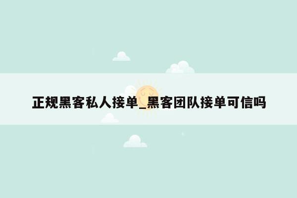 正规黑客私人接单_黑客团队接单可信吗