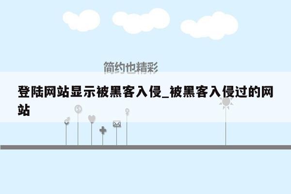 登陆网站显示被黑客入侵_被黑客入侵过的网站