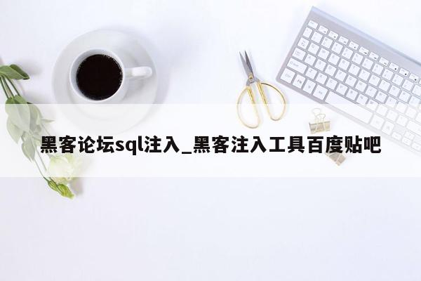 黑客论坛sql注入_黑客注入工具百度贴吧