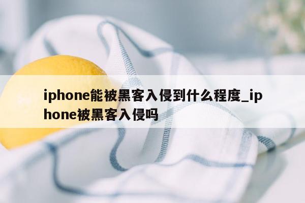 iphone能被黑客入侵到什么程度_iphone被黑客入侵吗