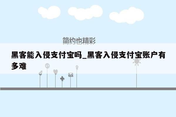 黑客能入侵支付宝吗_黑客入侵支付宝账户有多难