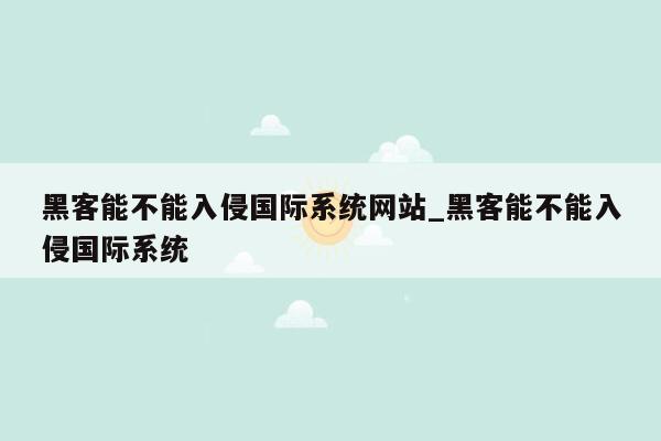 黑客能不能入侵国际系统网站_黑客能不能入侵国际系统