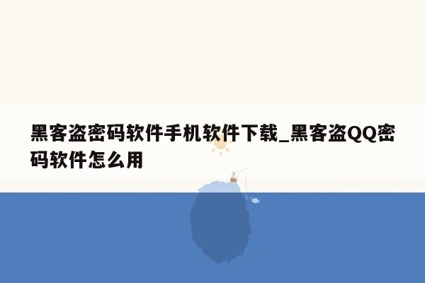 黑客盗密码软件手机软件下载_黑客盗QQ密码软件怎么用