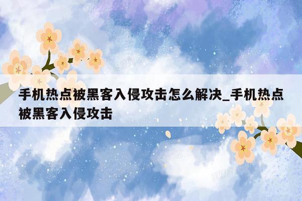 手机热点被黑客入侵攻击怎么解决_手机热点被黑客入侵攻击