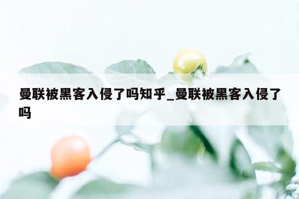 曼联被黑客入侵了吗知乎_曼联被黑客入侵了吗