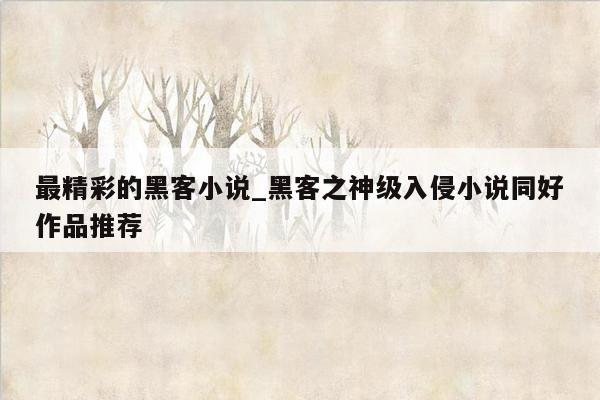 最精彩的黑客小说_黑客之神级入侵小说同好作品推荐