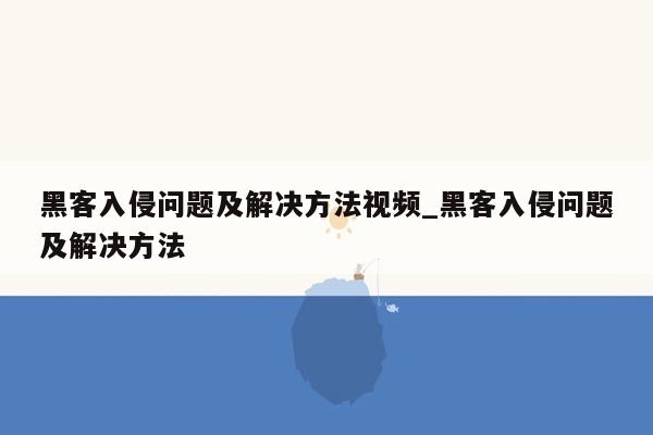 黑客入侵问题及解决方法视频_黑客入侵问题及解决方法