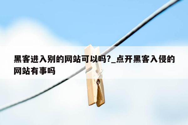 黑客进入别的网站可以吗?_点开黑客入侵的网站有事吗