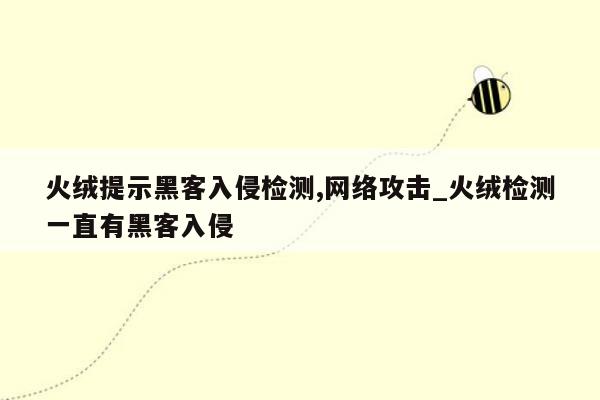 火绒提示黑客入侵检测,网络攻击_火绒检测一直有黑客入侵