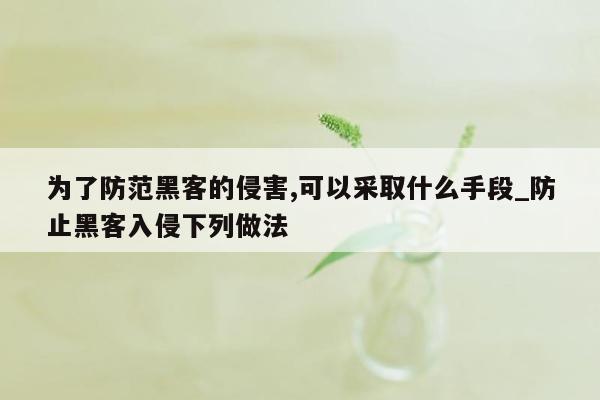 为了防范黑客的侵害,可以采取什么手段_防止黑客入侵下列做法