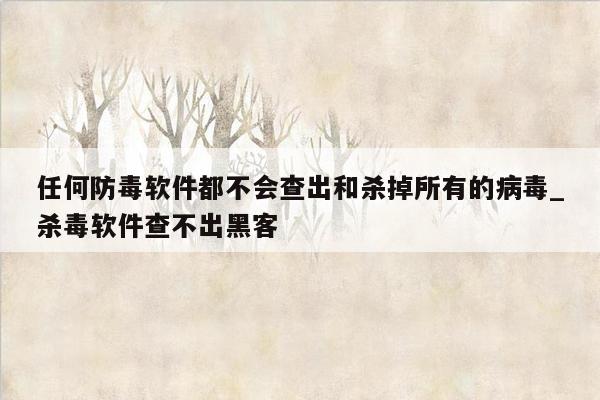 任何防毒软件都不会查出和杀掉所有的病毒_杀毒软件查不出黑客