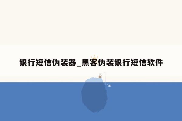 银行短信伪装器_黑客伪装银行短信软件