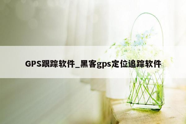 GPS跟踪软件_黑客gps定位追踪软件