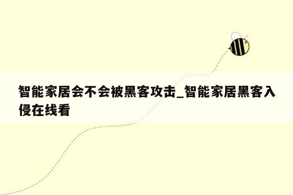 智能家居会不会被黑客攻击_智能家居黑客入侵在线看