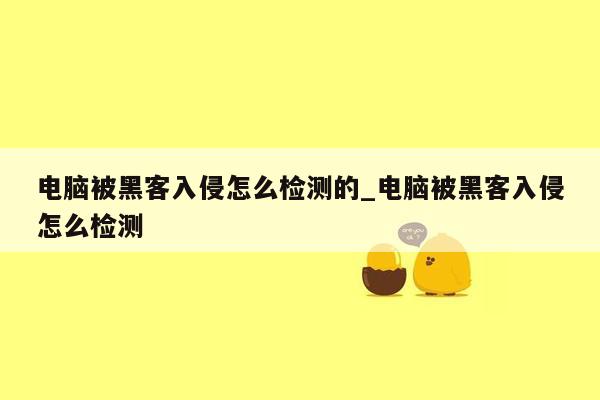 电脑被黑客入侵怎么检测的_电脑被黑客入侵怎么检测