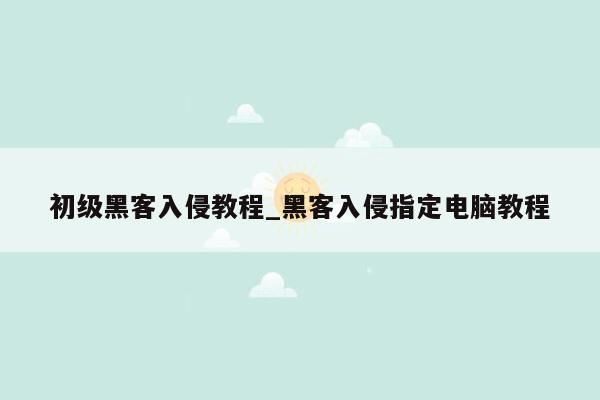 初级黑客入侵教程_黑客入侵指定电脑教程