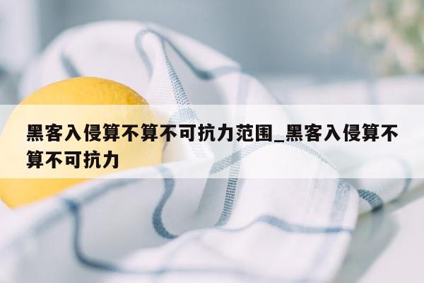 黑客入侵算不算不可抗力范围_黑客入侵算不算不可抗力