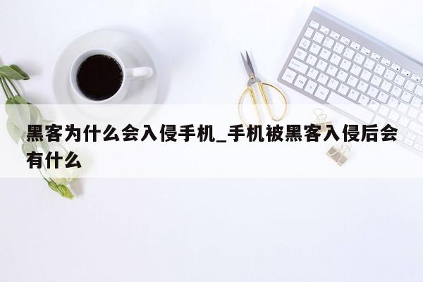 黑客为什么会入侵手机_手机被黑客入侵后会有什么