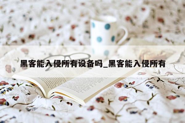 黑客能入侵所有设备吗_黑客能入侵所有