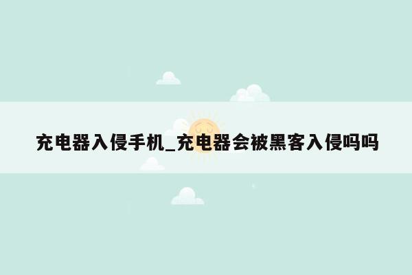 充电器入侵手机_充电器会被黑客入侵吗吗