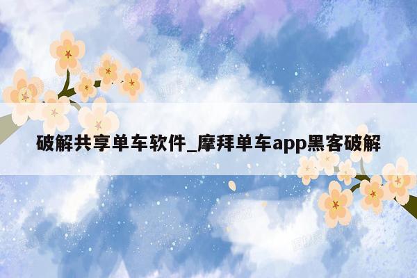 破解共享单车软件_摩拜单车app黑客破解