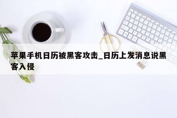 苹果手机日历被黑客攻击_日历上发消息说黑客入侵