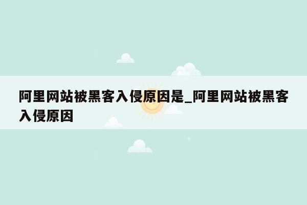 阿里网站被黑客入侵原因是_阿里网站被黑客入侵原因