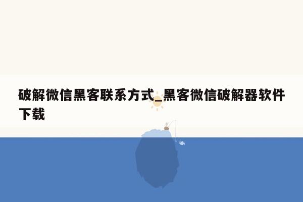 破解微信黑客联系方式_黑客微信破解器软件下载