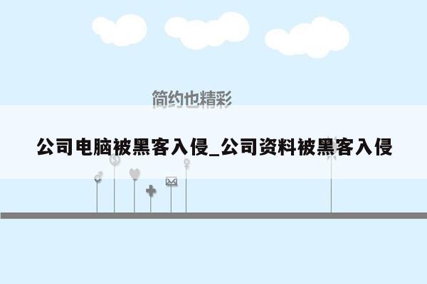 公司电脑被黑客入侵_公司资料被黑客入侵