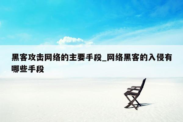 黑客攻击网络的主要手段_网络黑客的入侵有哪些手段