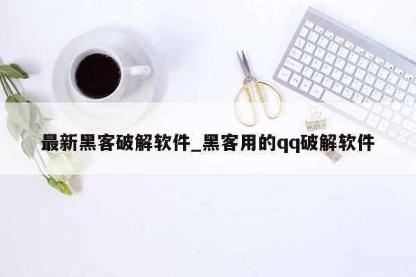 最新黑客破解软件_黑客用的qq破解软件