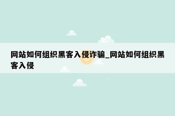 网站如何组织黑客入侵诈骗_网站如何组织黑客入侵