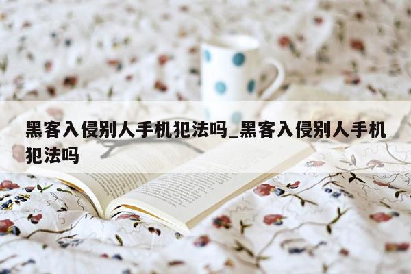 黑客入侵别人手机犯法吗_黑客入侵别人手机犯法吗