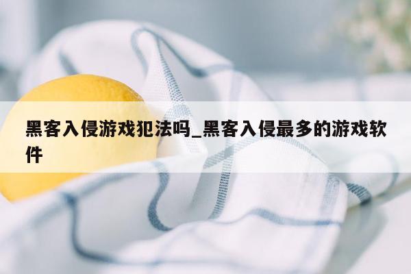 黑客入侵游戏犯法吗_黑客入侵最多的游戏软件