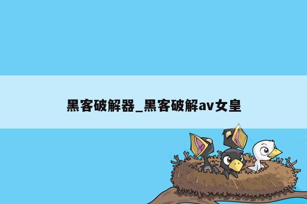 黑客破解器_黑客破解av女皇