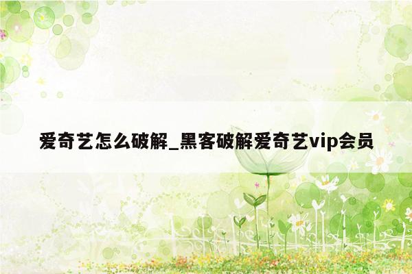 爱奇艺怎么破解_黑客破解爱奇艺vip会员