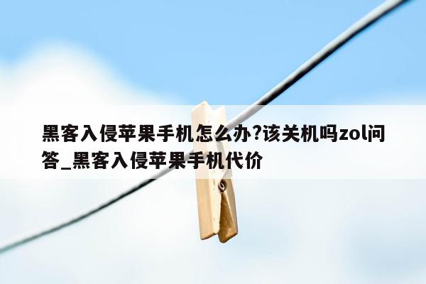 黑客入侵苹果手机怎么办?该关机吗zol问答_黑客入侵苹果手机代价