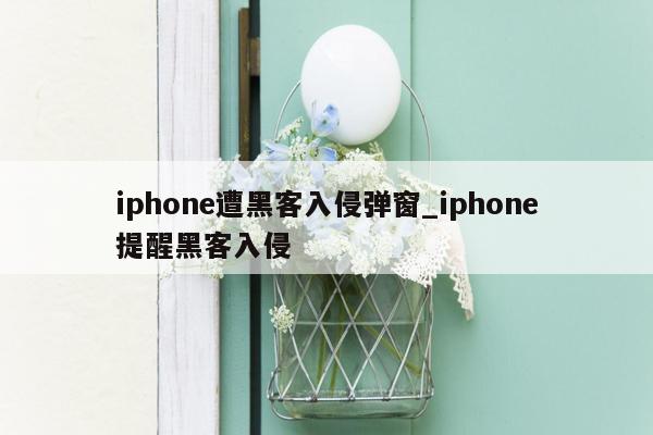 iphone遭黑客入侵弹窗_iphone提醒黑客入侵