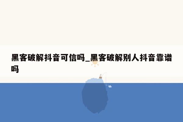 黑客破解抖音可信吗_黑客破解别人抖音靠谱吗