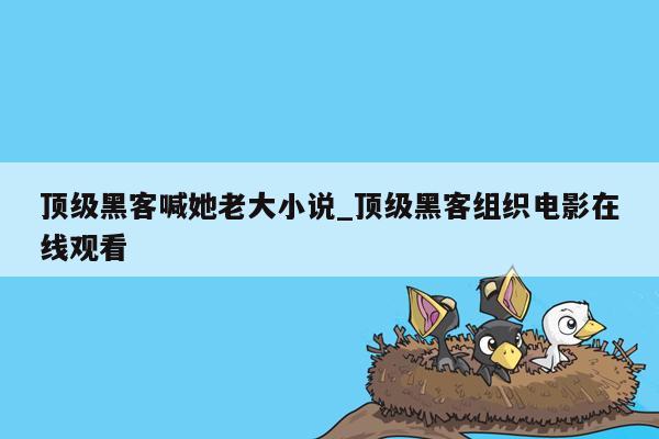 顶级黑客喊她老大小说_顶级黑客组织电影在线观看