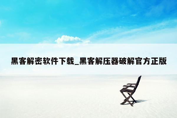 黑客解密软件下载_黑客解压器破解官方正版